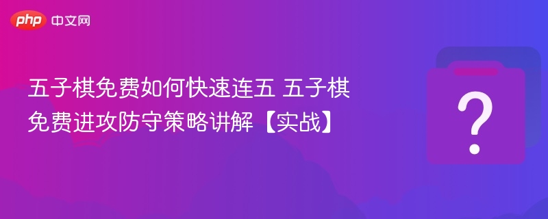 五子棋免费如何快速连五 五子棋免费进攻防守策略讲解【实战】