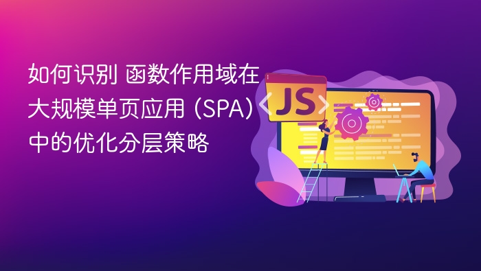 如何识别 函数作用域在大规模单页应用 (SPA) 中的优化分层策略