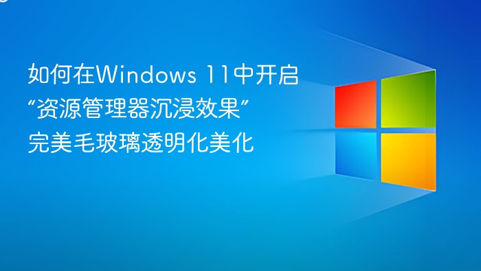 如何在Windows 11中开启“资源管理器沉浸效果” 完美毛玻璃透明化美化
