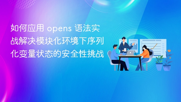 如何应用 opens 语法实战解决模块化环境下序列化变量状态的安全性挑战