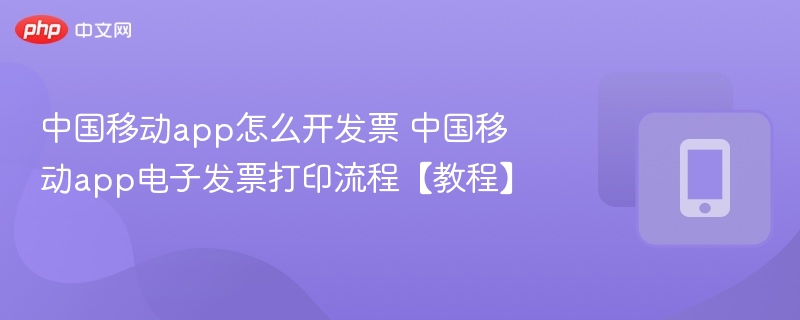 中国移动app怎么开发票 中国移动app电子发票打印流程【教程】