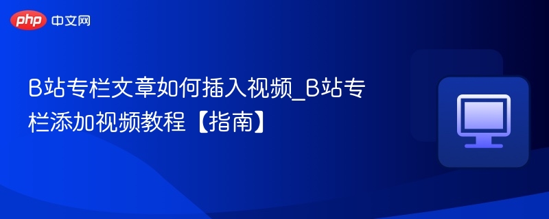 B站专栏如何插入视频\_教程指南