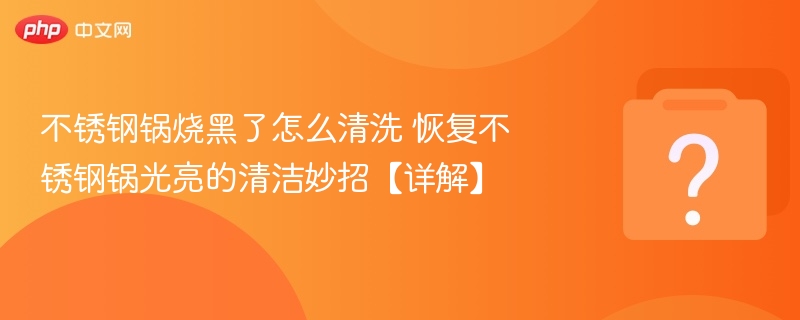 不锈钢锅烧黑怎么清洗？清洁妙招恢复光亮