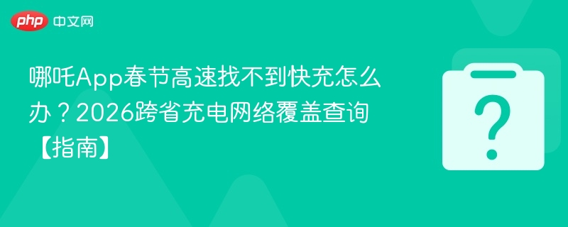 哪吒App春节快充找不到？2026跨省充电指南