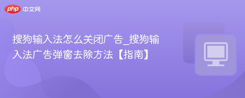 搜狗输入法怎么关闭广告_搜狗输入法广告弹窗去除方法【指南】