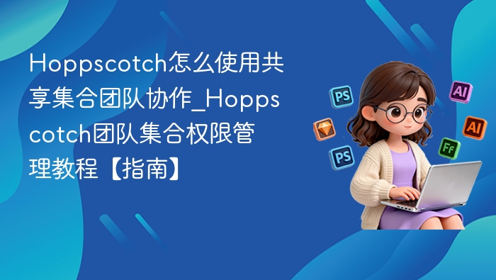 Hoppscotch怎么使用共享集合团队协作_Hoppscotch团队集合权限管理教程【指南】