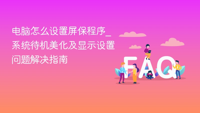 电脑怎么设置屏保程序_系统待机美化及显示设置问题解决指南