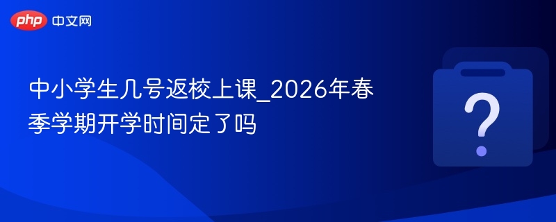 2026年春季开学时间及返校日期公布