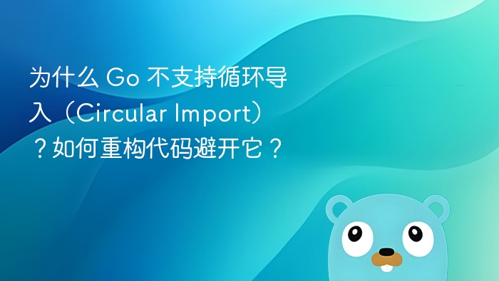 为什么 Go 不支持循环导入（Circular Import）？如何重构代码避开它？