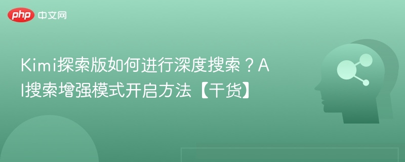 Kimi探索版如何进行深度搜索？AI搜索增强模式开启方法【干货】