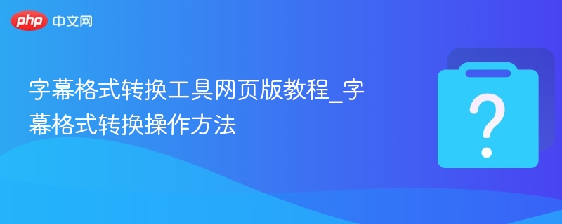 字幕格式转换工具网页版教程_字幕格式转换操作方法