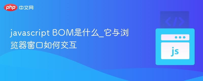 JavaScriptBOM是什么？它与浏览器窗口如何交互