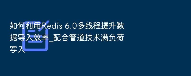 如何利用Redis 6.0多线程提升数据导入效率_配合管道技术满负荷写入