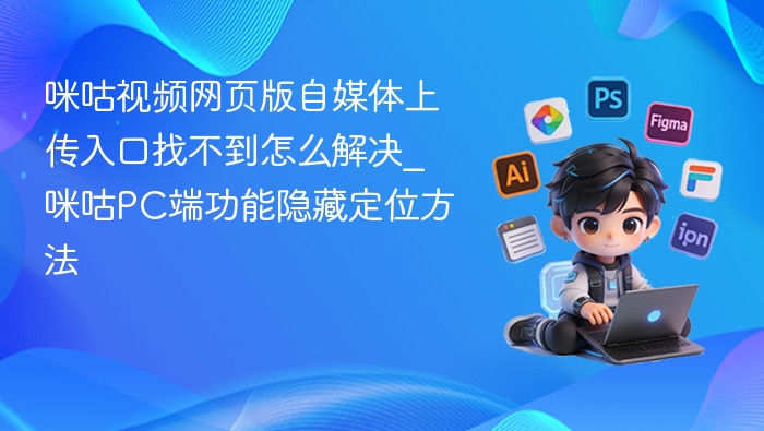 咪咕视频网页版自媒体上传入口找不到怎么解决_咪咕PC端功能隐藏定位方法