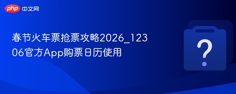 2026春节火车票抢票攻略与购票日历