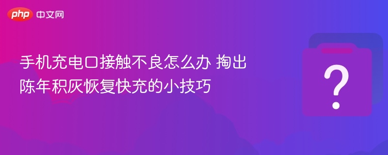 手机充电口接触不良怎么办 掏出陈年积灰恢复快充的小技巧
