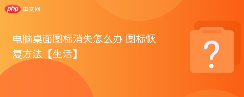 桌面图标消失怎么恢复？快速修复方法！