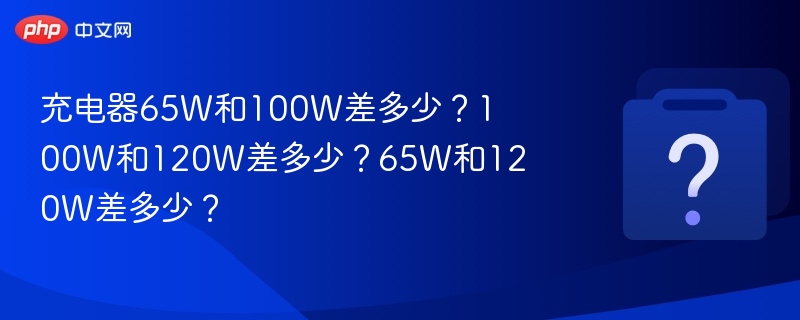 65W与100W充电器差多少？120W与100W差多少？65W与120W差多少？