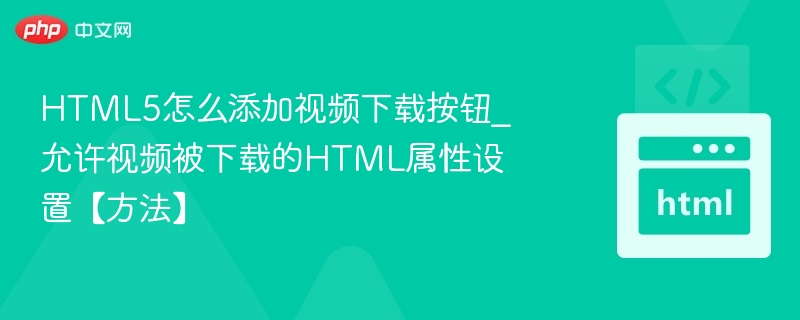 HTML5怎么添加视频下载按钮_允许视频被下载的HTML属性设置【方法】