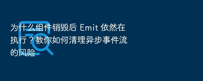 组件销毁后Emitter仍执行？如何安全清理异步事件？