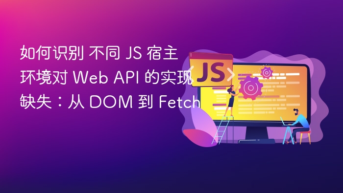 如何识别 不同 JS 宿主环境对 Web API 的实现缺失：从 DOM 到 Fetch
