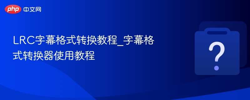LRC字幕格式转换教程_字幕格式转换器使用教程