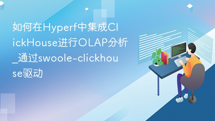 如何在Hyperf中集成ClickHouse进行OLAP分析_通过swoole-clickhouse驱动