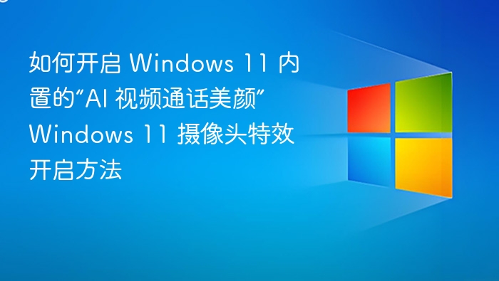 Windows11AI美颜怎么开？详细教程来了