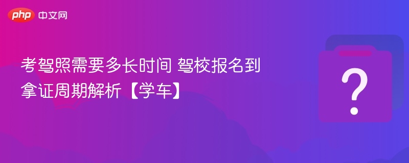 考驾照多久能拿证？流程全解析