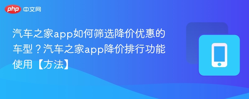 汽车之家app如何筛选降价优惠的车型？汽车之家app降价排行功能使用【方法】