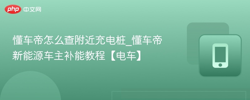 懂车帝查充电桩方法及补能技巧