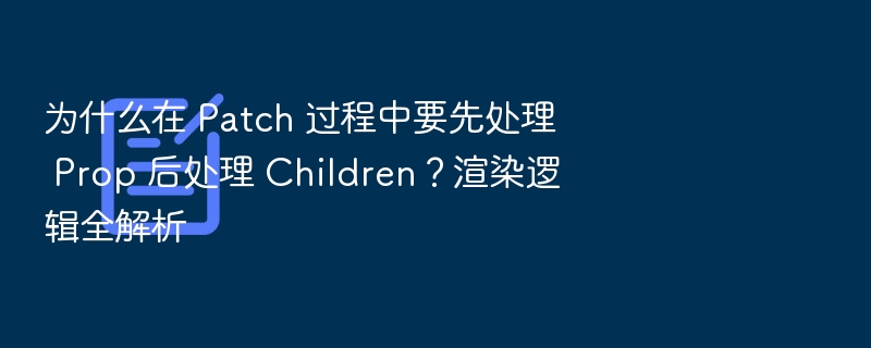 为什么在 Patch 过程中要先处理 Prop 后处理 Children？渲染逻辑全解析