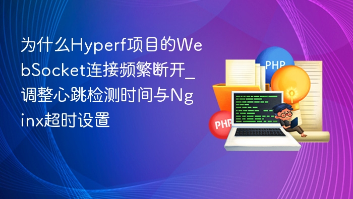 为什么Hyperf项目的WebSocket连接频繁断开_调整心跳检测时间与Nginx超时设置