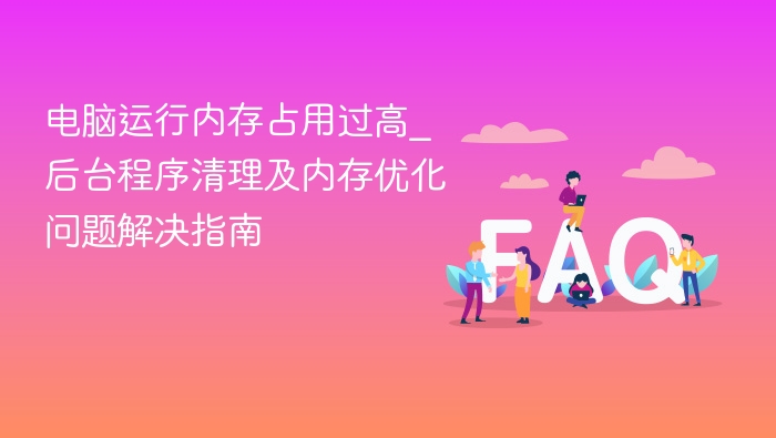电脑运行内存占用过高_后台程序清理及内存优化问题解决指南