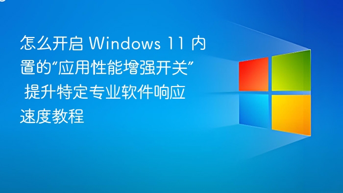 怎么开启 Windows 11 内置的“应用性能增强开关” 提升特定专业软件响应速度教程