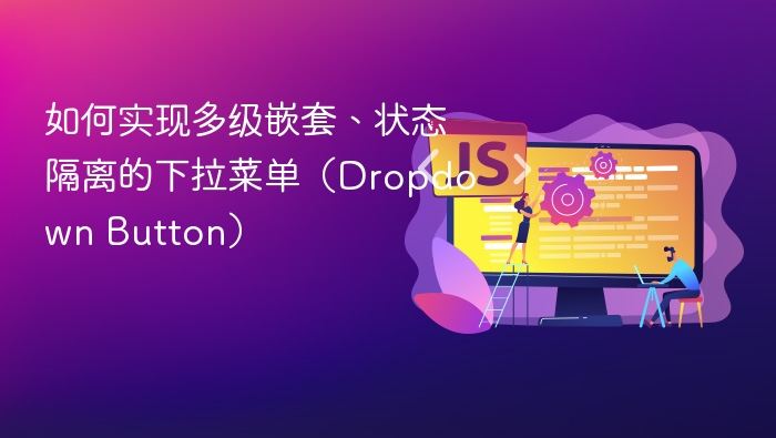 如何实现多级嵌套、状态隔离的下拉菜单（Dropdown Button）
