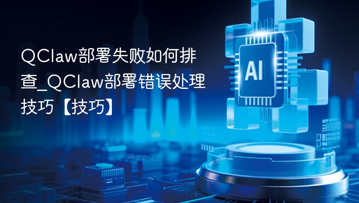 QClaw部署失败如何排查_QClaw部署错误处理技巧【技巧】