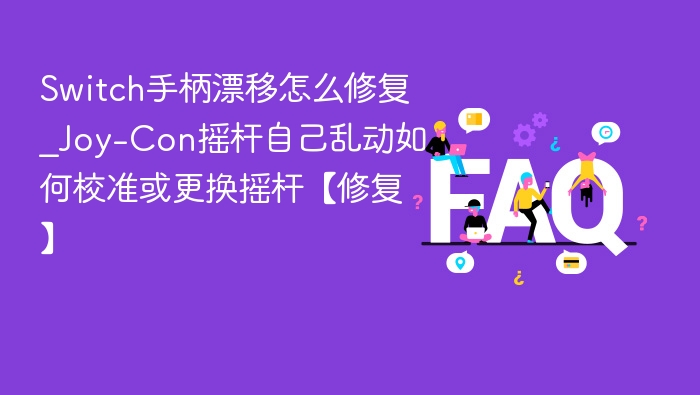 Switch手柄漂移怎么修复_Joy-Con摇杆自己乱动如何校准或更换摇杆【修复】