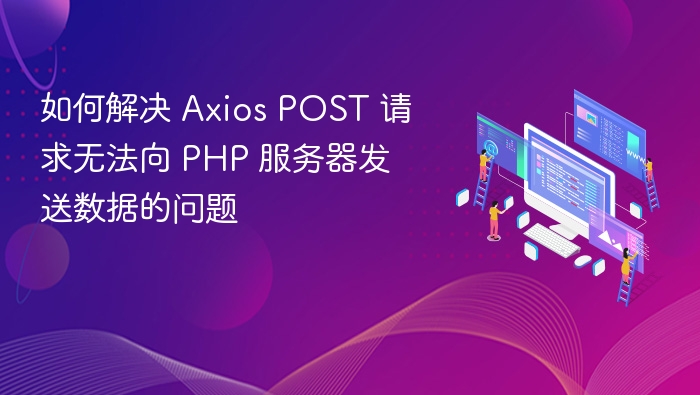 如何解决 Axios POST 请求无法向 PHP 服务器发送数据的问题