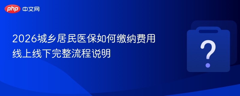 2026城乡居民医保如何缴纳费用 线上线下完整流程说明