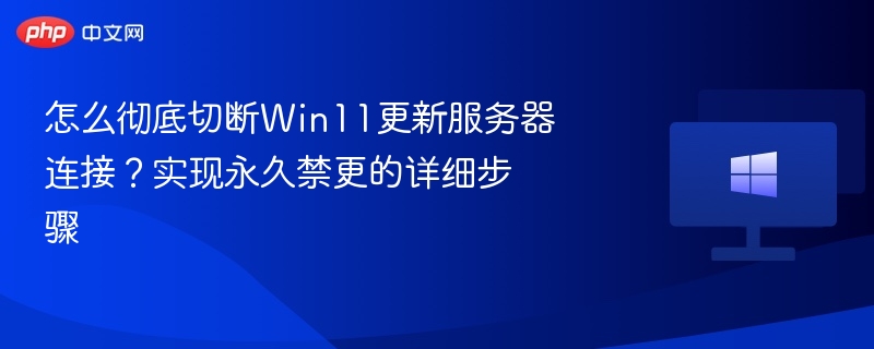 怎么彻底切断Win11更新服务器连接？实现永久禁更的详细步骤
