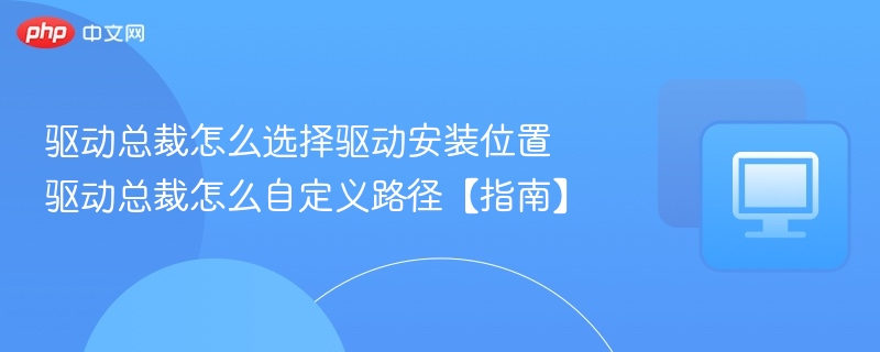 驱动总裁安装路径选择与自定义设置教程