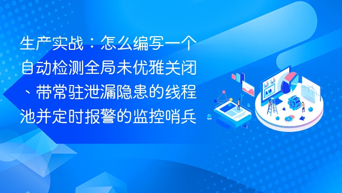 生产实战：怎么编写一个自动检测全局未优雅关闭、带常驻泄漏隐患的线程池并定时报警的监控哨兵