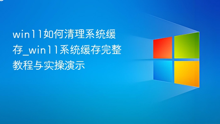 win11如何清理系统缓存_win11系统缓存完整教程与实操演示