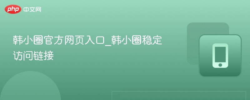 韩小圈官方网页入口_韩小圈稳定访问链接
