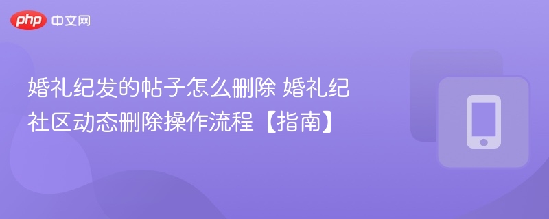 婚礼纪动态删除方法婚礼纪帖子删除教程