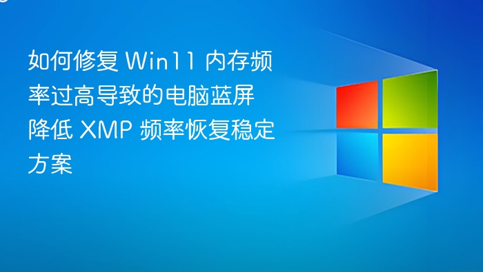 如何修复 Win11 内存频率过高导致的电脑蓝屏 降低 XMP 频率恢复稳定方案