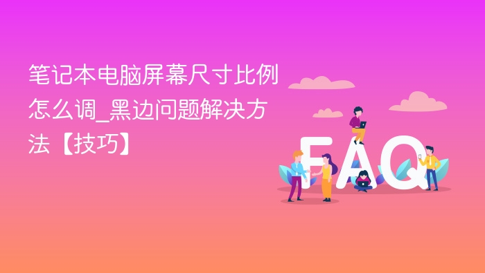 笔记本电脑屏幕尺寸比例怎么调_黑边问题解决方法【技巧】