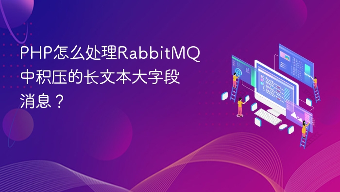 PHP怎么处理RabbitMQ中积压的长文本大字段消息？