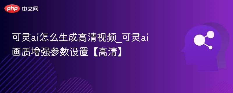 可灵ai怎么生成高清视频_可灵ai画质增强参数设置【高清】